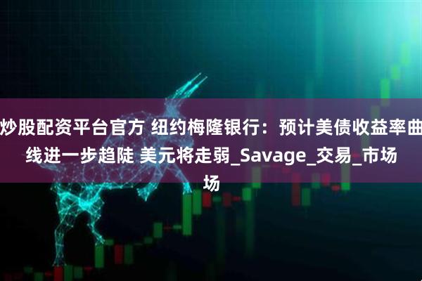 炒股配资平台官方 纽约梅隆银行：预计美债收益率曲线进一步趋陡 美元将走弱_Savage_交易_市场