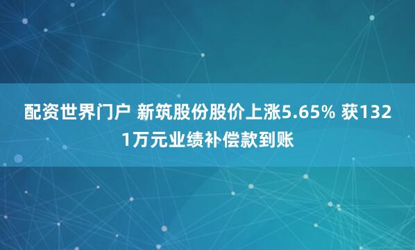 配资世界门户 新筑股份股价上涨5.65% 获1321万元业绩补偿款到账