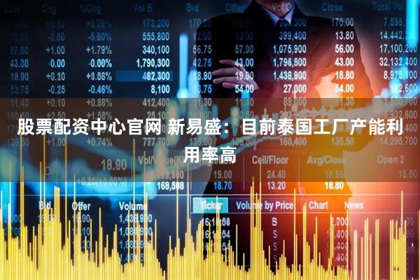 股票配资中心官网 新易盛：目前泰国工厂产能利用率高