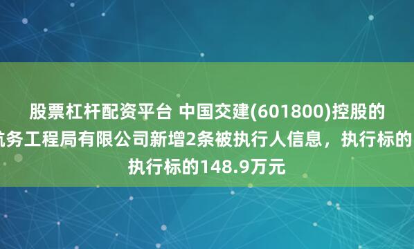 股票杠杆配资平台 中国交建(601800)控股的中交第一航务工程局有限公司新增2条被执行人信息，执行标的148.9万元
