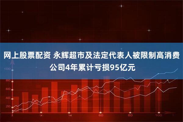 网上股票配资 永辉超市及法定代表人被限制高消费 公司4年累计亏损95亿元