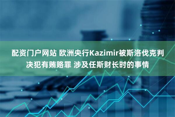 配资门户网站 欧洲央行Kazimir被斯洛伐克判决犯有贿赂罪 涉及任斯财长时的事情