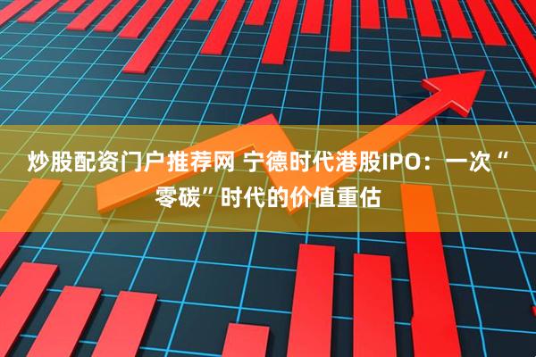 炒股配资门户推荐网 宁德时代港股IPO：一次“零碳”时代的价值重估
