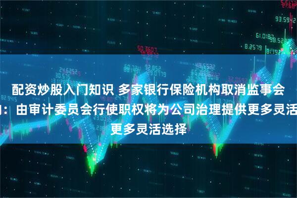 配资炒股入门知识 多家银行保险机构取消监事会 业内：由审计委员会行使职权将为公司治理提供更多灵活选择