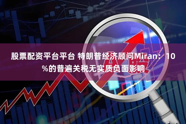 股票配资平台平台 特朗普经济顾问Miran：10%的普遍关税无实质负面影响