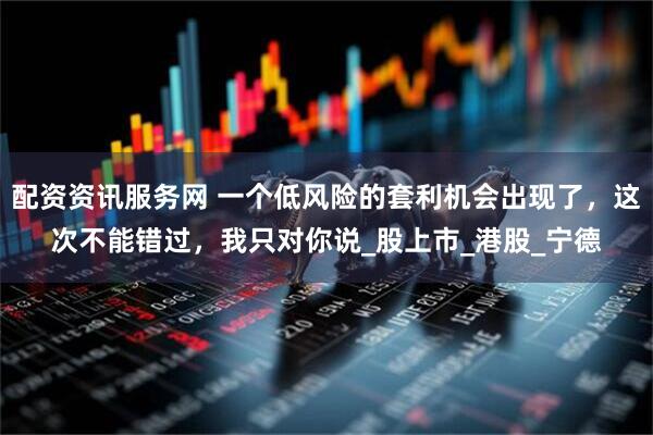 配资资讯服务网 一个低风险的套利机会出现了，这次不能错过，我只对你说_股上市_港股_宁德