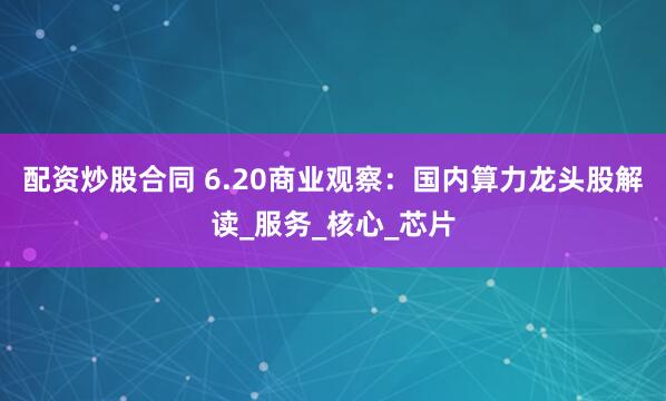 配资炒股合同 6.20商业观察：国内算力龙头股解读_服务_核心_芯片