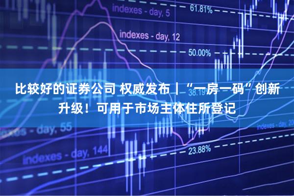 比较好的证券公司 权威发布｜“一房一码”创新升级！可用于市场主体住所登记