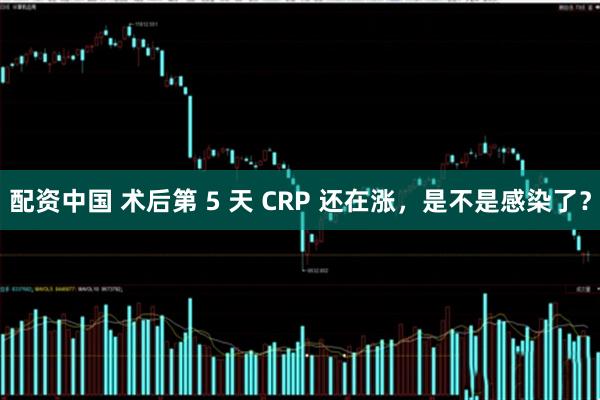配资中国 术后第 5 天 CRP 还在涨，是不是感染了？