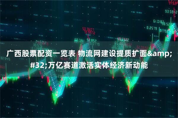 广西股票配资一览表 物流网建设提质扩面 万亿赛道激活实体经济新动能