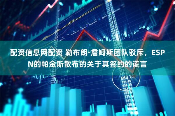 配资信息网配资 勒布朗·詹姆斯团队驳斥，ESPN的帕金斯散布的关于其签约的谎言