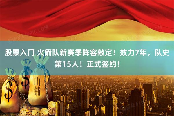 股票入门 火箭队新赛季阵容敲定！效力7年，队史第15人！正式签约！