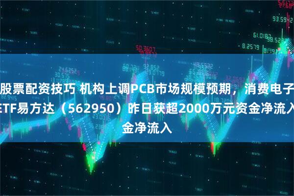 股票配资技巧 机构上调PCB市场规模预期，消费电子ETF易方达（562950）昨日获超2000万元资金净流入