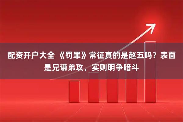 配资开户大全 《罚罪》常征真的是赵五吗？表面是兄谦弟攻，实则明争暗斗