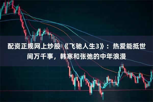 配资正规网上炒股 《飞驰人生3》：热爱能抵世间万千事，韩寒和张弛的中年浪漫